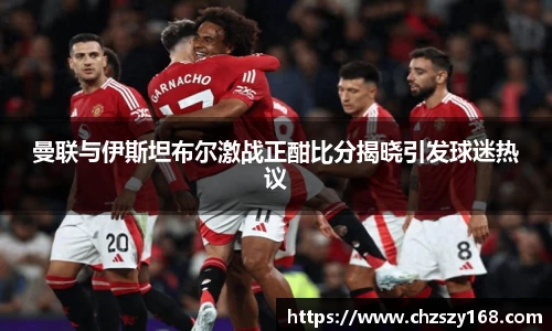 曼联与伊斯坦布尔激战正酣比分揭晓引发球迷热议