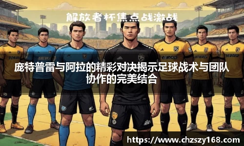 庞特普雷与阿拉的精彩对决揭示足球战术与团队协作的完美结合